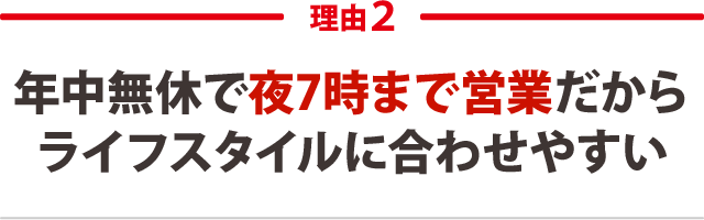 年中無休で夜8時まで営業だからライフスタイルに合わせやすい